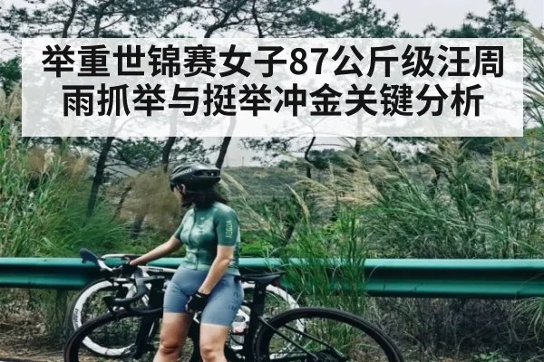 举重世锦赛女子87公斤级汪周雨抓举与挺举冲金关键分析