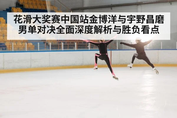 花滑大奖赛中国站金博洋与宇野昌磨男单对决全面深度解析与胜负看点