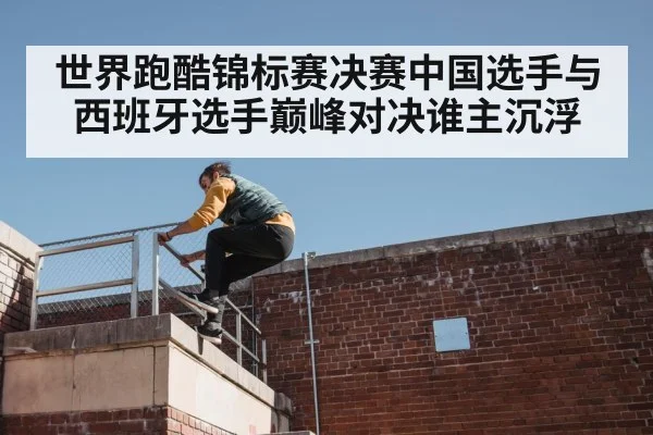 世界跑酷锦标赛决赛中国选手与西班牙选手巅峰对决谁主沉浮