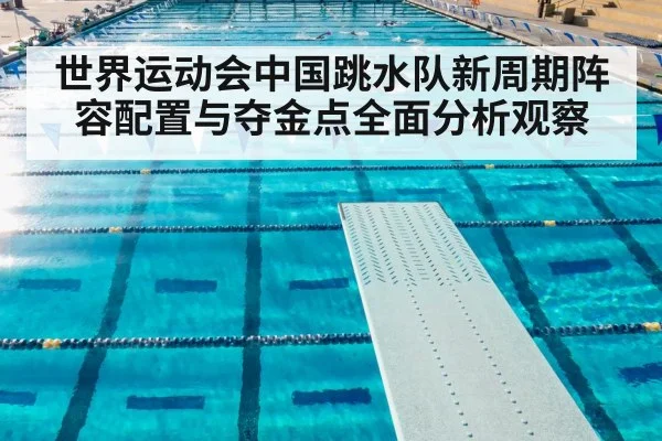 世界运动会中国跳水队新周期阵容配置与夺金点全面分析观察