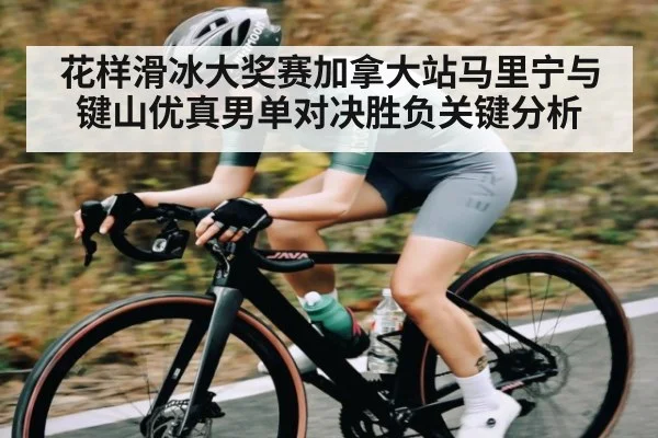 花样滑冰大奖赛加拿大站马里宁与键山优真男单对决胜负关键分析