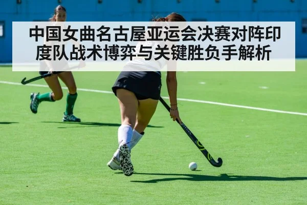 中国女曲名古屋亚运会决赛对阵印度队战术博弈与关键胜负手解析
