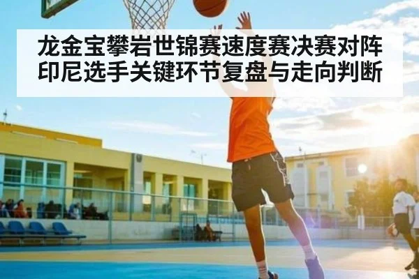龙金宝攀岩世锦赛速度赛决赛对阵印尼选手关键环节复盘与走向判断