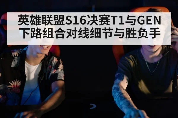 英雄联盟S16决赛T1与GEN下路组合对线细节与胜负手